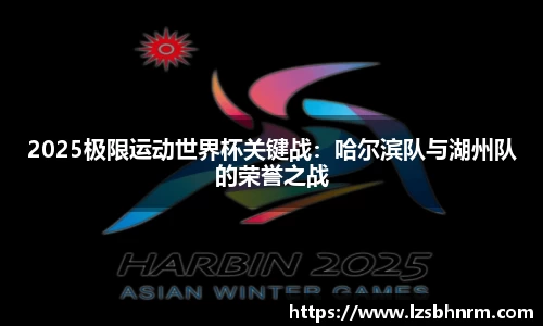 2025极限运动世界杯关键战：哈尔滨队与湖州队的荣誉之战