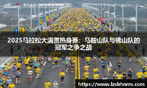 2025马拉松大满贯热身赛：马鞍山队与佛山队的冠军之争之战
