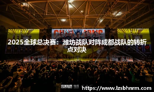 2025全球总决赛：潍坊战队对阵成都战队的转折点对决