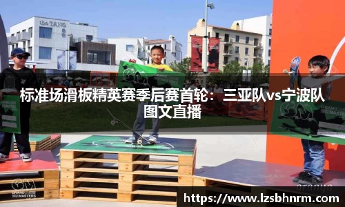 标准场滑板精英赛季后赛首轮：三亚队vs宁波队图文直播