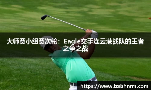 大师赛小组赛次轮：Eagle交手连云港战队的王者之争之战