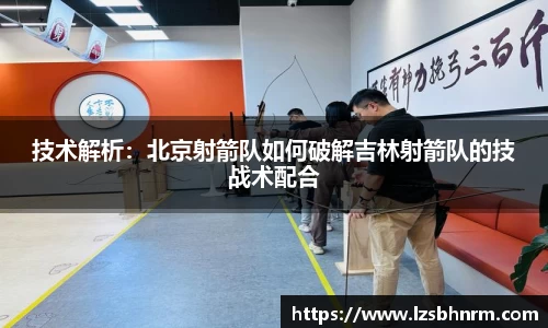技术解析：北京射箭队如何破解吉林射箭队的技战术配合